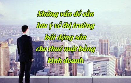 Những vấn đề cần lưu ý về thị trường bất động sản cho thuê mặt bằng kinh doanh