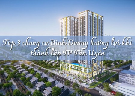 Top 3 chung cư Bình Dương hưởng lợi khi thành lập TP Tân Uyên
