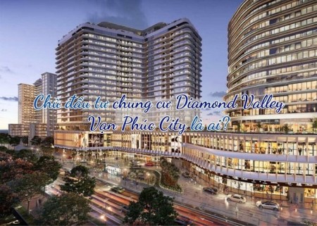 Ảnh bài viết: Chủ đầu tư chung cư Diamond Valley Vạn Phúc City là ai?