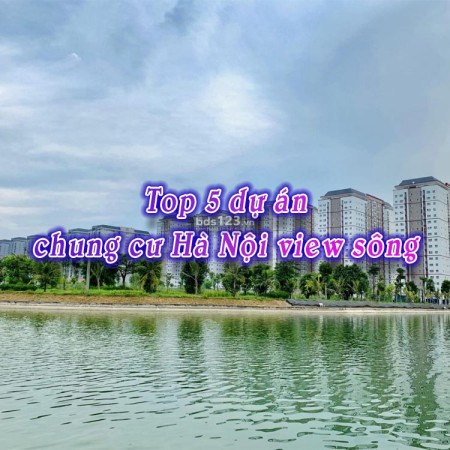 Top 5 dự án chung cư Hà Nội view sông đẹp nhất 2024