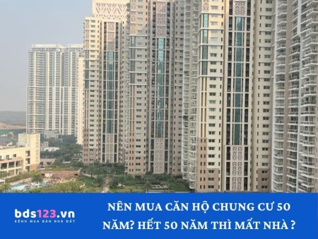 Có nên mua căn hộ chung cư sở hữu 50 năm không? Sau 50 năm thì mất nhà không?